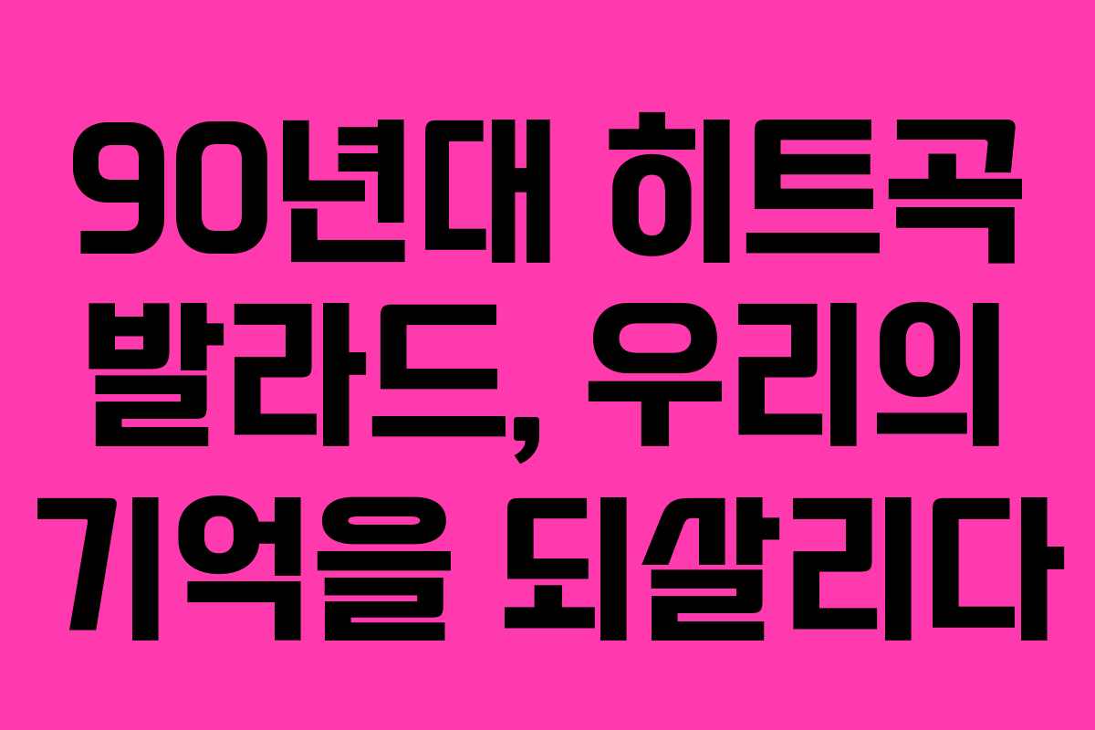 90년대 히트곡 발라드, 우리의 기억을 되살리다