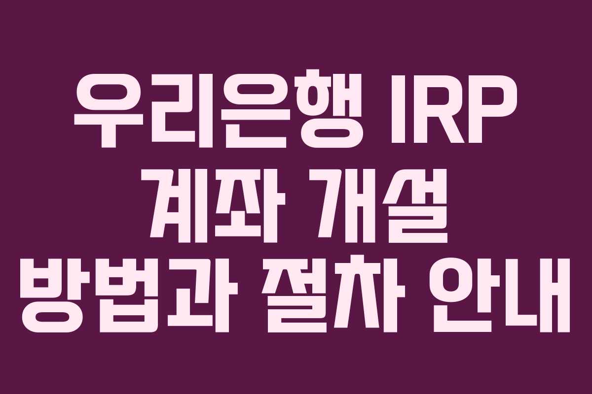우리은행 IRP 계좌 개설 방법과 절차 안내