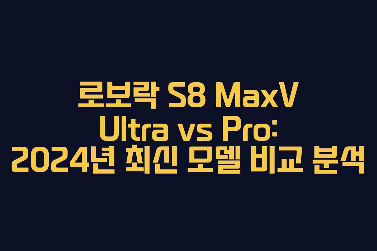 로보락 S8 MaxV Ultra vs Pro: 2024년 최신 모델 비교 분석