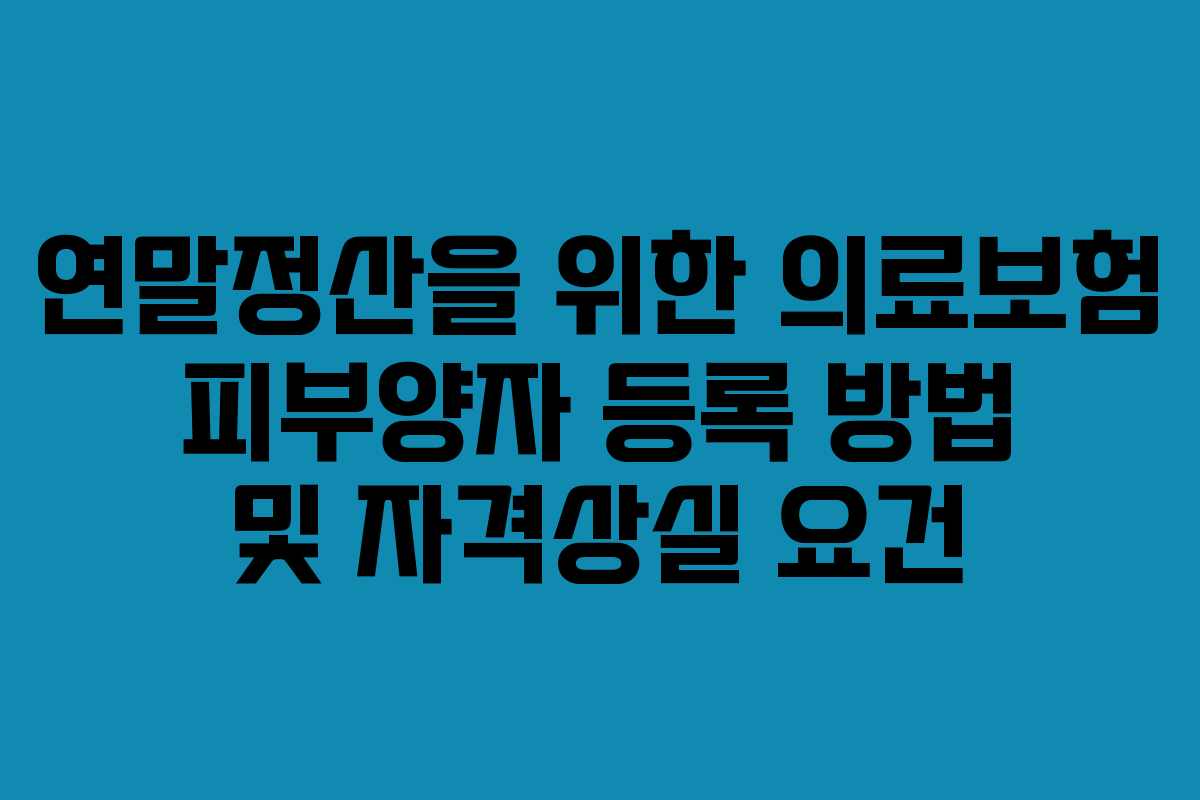 연말정산을 위한 의료보험 피부양자 등록 방법 및 자격상실 요건