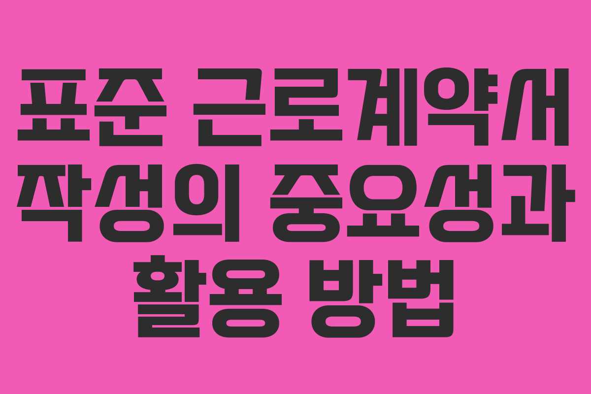 표준 근로계약서 작성의 중요성과 활용 방법