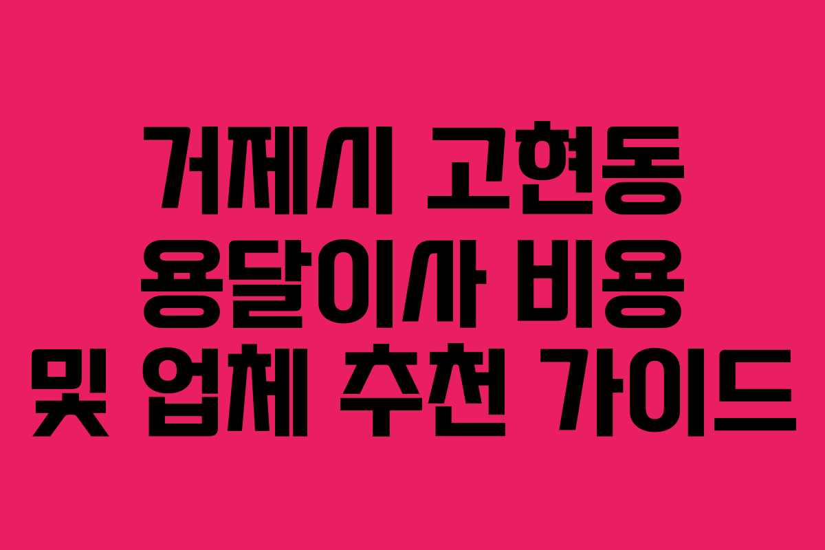 거제시 고현동 용달이사 비용 및 업체 추천 가이드