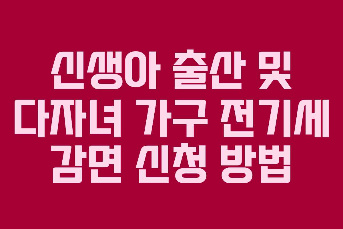 신생아 출산 및 다자녀 가구 전기세 감면 신청 방법 신생아 출산 및 다자녀 가구 전기세 감면 신청 방법