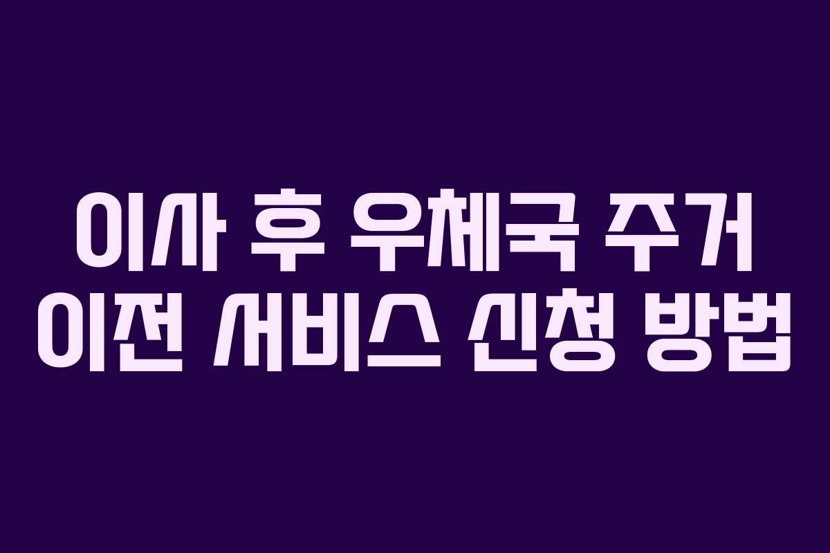 이사 후 우체국 주거 이전 서비스 신청 방법 이사 후 우체국 주거 이전 서비스 신청 방법