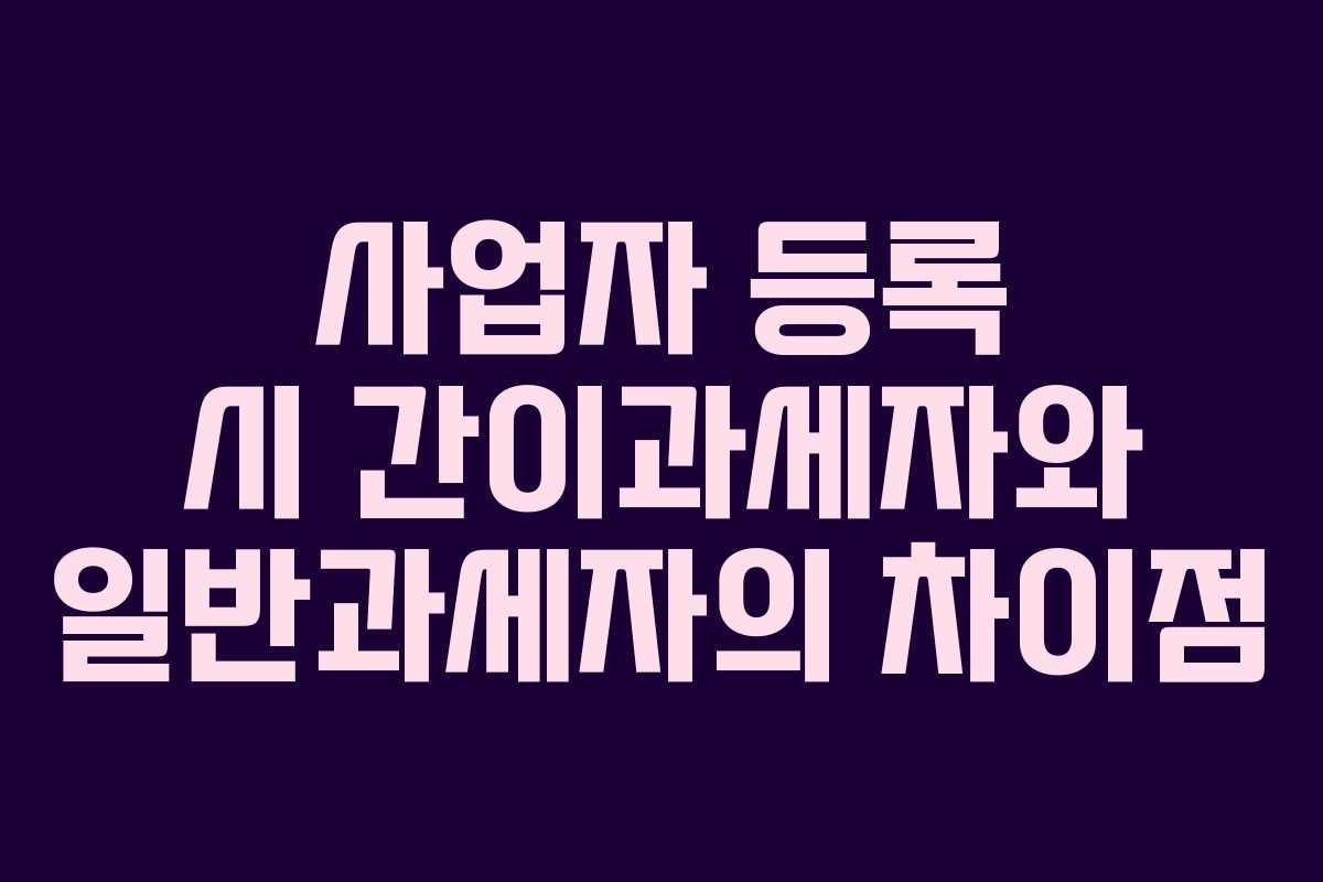 사업자 등록 시 간이과세자와 일반과세자의 차이점