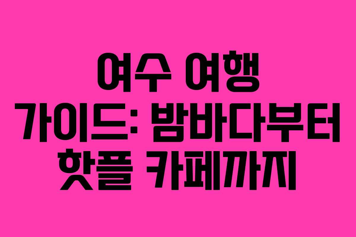 여수 여행 가이드: 밤바다부터 핫플 카페까지