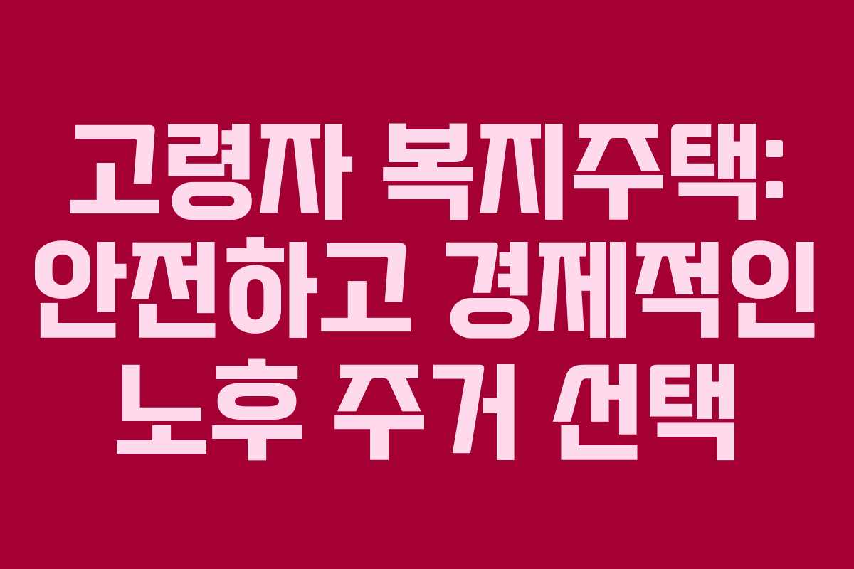 고령자 복지주택: 안전하고 경제적인 노후 주거 선택