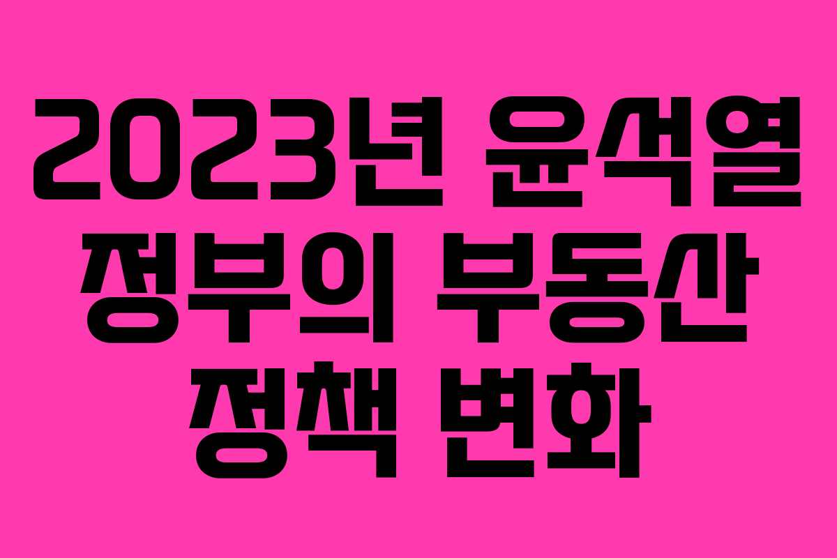 2023년 윤석열 정부의 부동산 정책 변화 2023년 윤석열 정부의 부동산 정책 변화