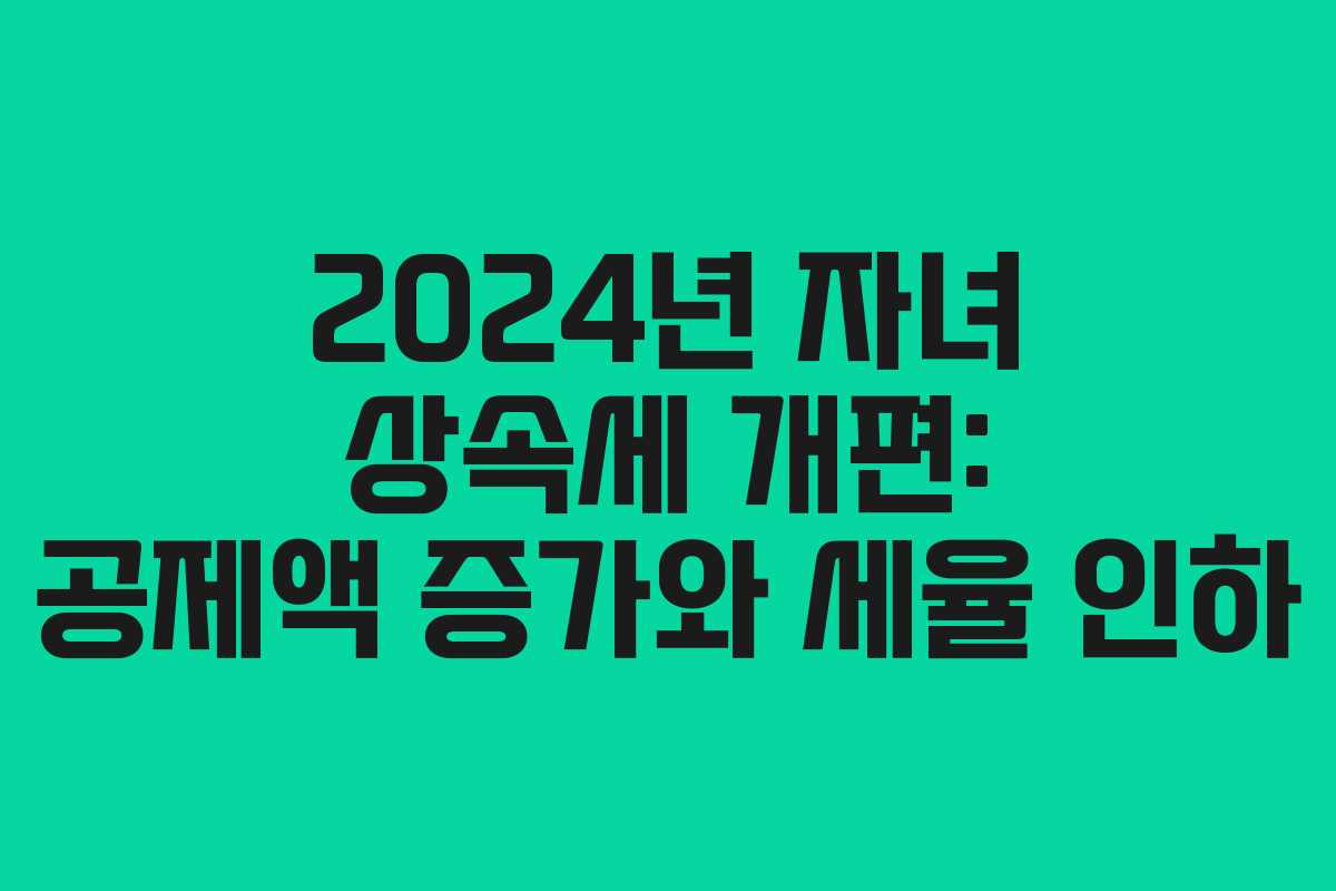 2024년 자녀 상속세 개편: 공제액 증가와 세율 인하