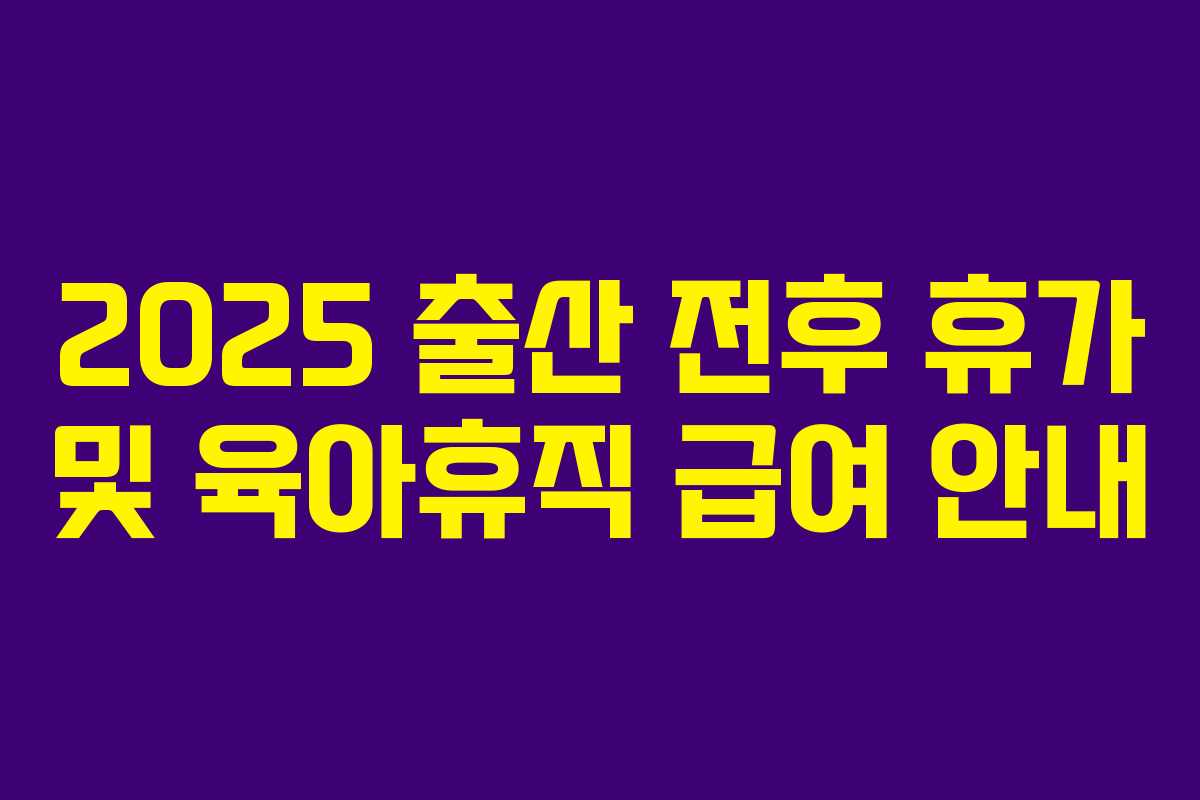 2025 출산 전후 휴가 및 육아휴직 급여 안내