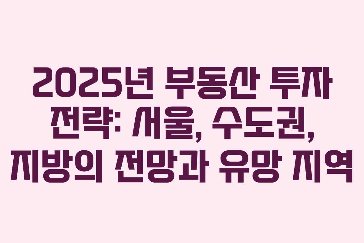 2025년 부동산 투자 전략: 서울, 수도권, 지방의 전망과 유망 지역