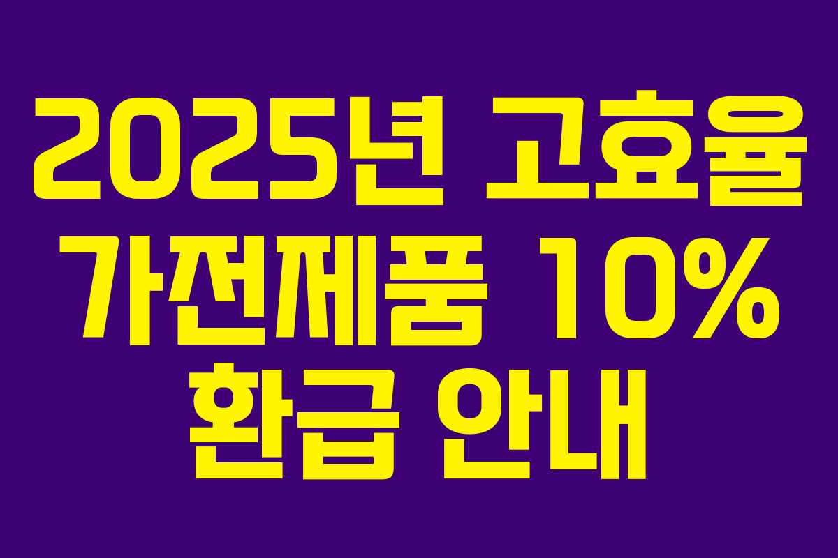 2025년 고효율 가전제품 10% 환급 안내 2025년 고효율 가전제품 10% 환급 안내