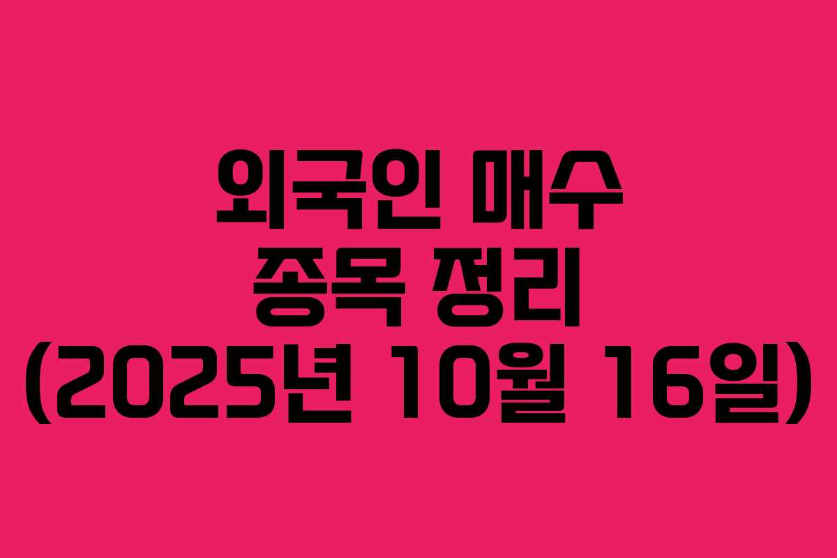 외국인 매수 종목 정리 (2025년 10월 16일) 외국인 매수 종목 정리 (2025년 10월 16일)