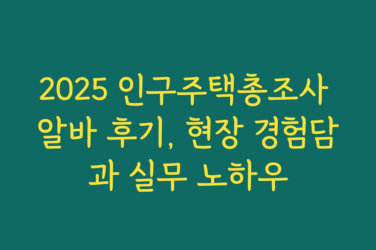 2025 인구주택총조사 알바 후기, 현장 경험담과 실무 노하우