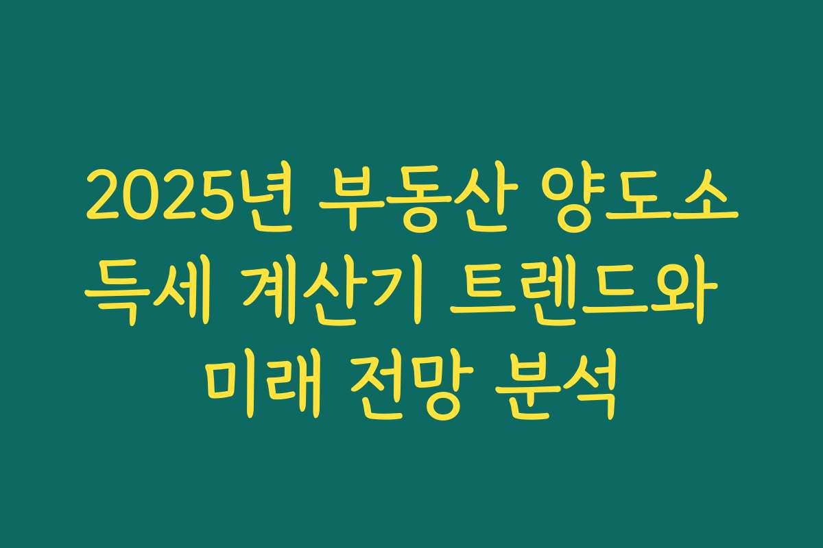 2025년 부동산 양도소득세 계산기 트렌드와 미래 전망 분석