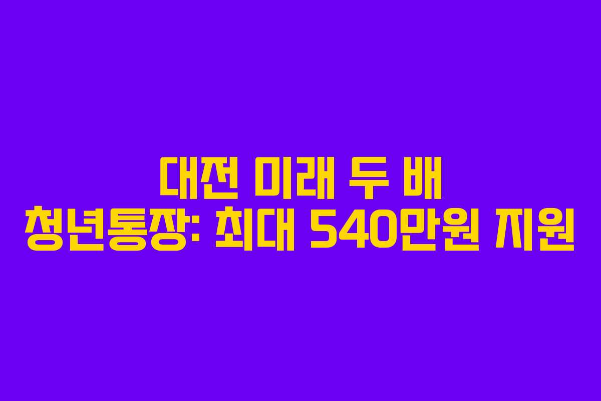 대전 미래 두 배 청년통장: 최대 540만원 지원