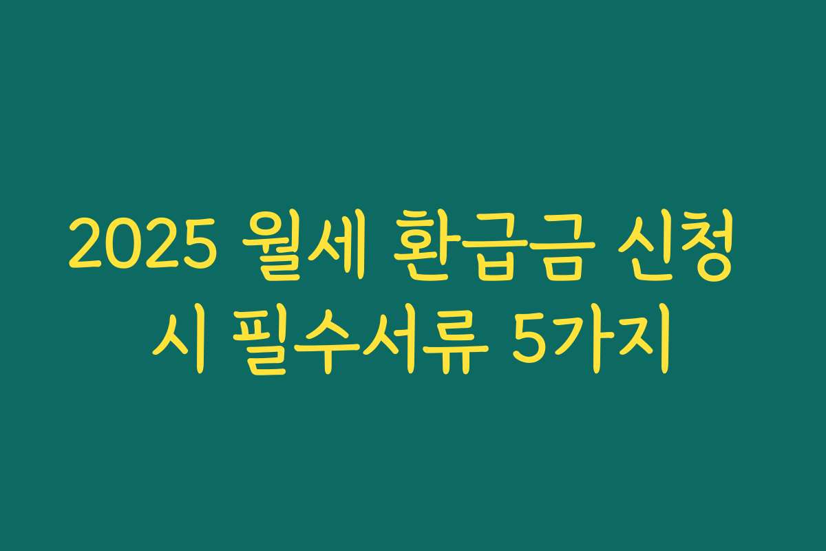 2025 월세 환급금 신청 시 필수서류 5가지