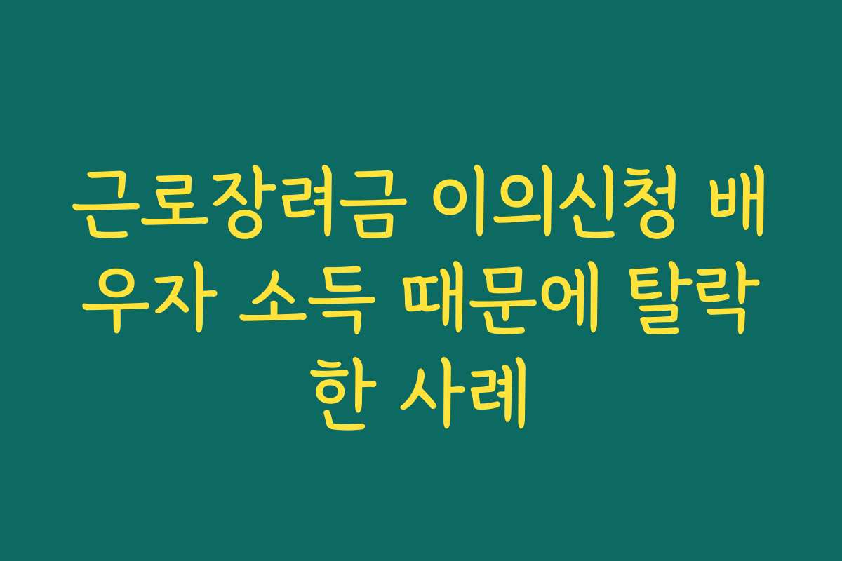 근로장려금 이의신청 배우자 소득 때문에 탈락한 사례 근로장려금 이의신청 배우자 소득 때문에 탈락한 사례