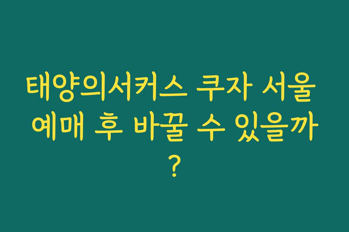 태양의서커스 쿠자 서울 예매 후 바꿀 수 있을까?