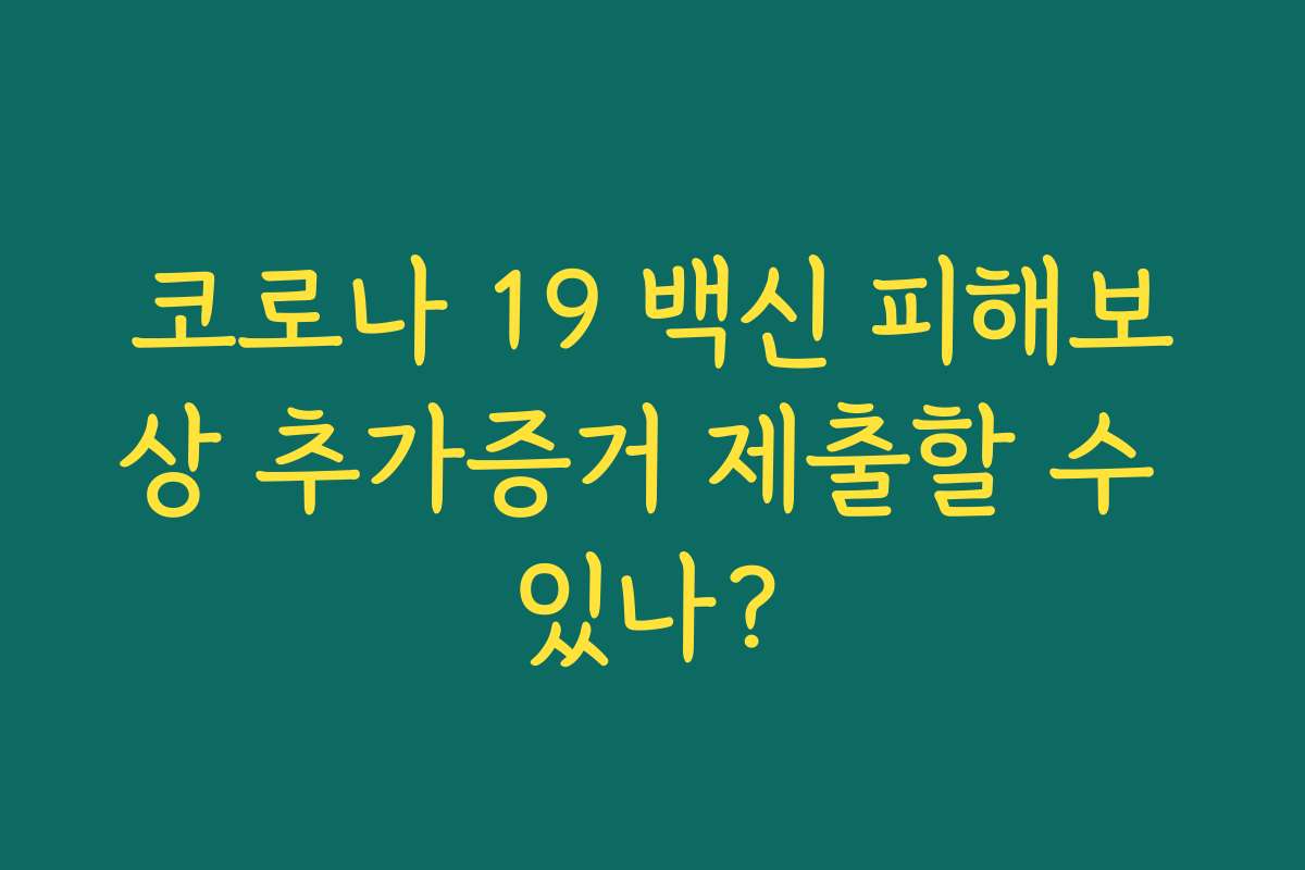 코로나 19 백신 피해보상 추가증거 제출할 수 있나?