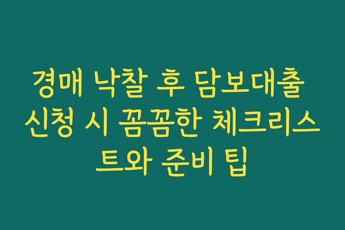 경매 낙찰 후 담보대출 신청 시 꼼꼼한 체크리스트와 준비 팁