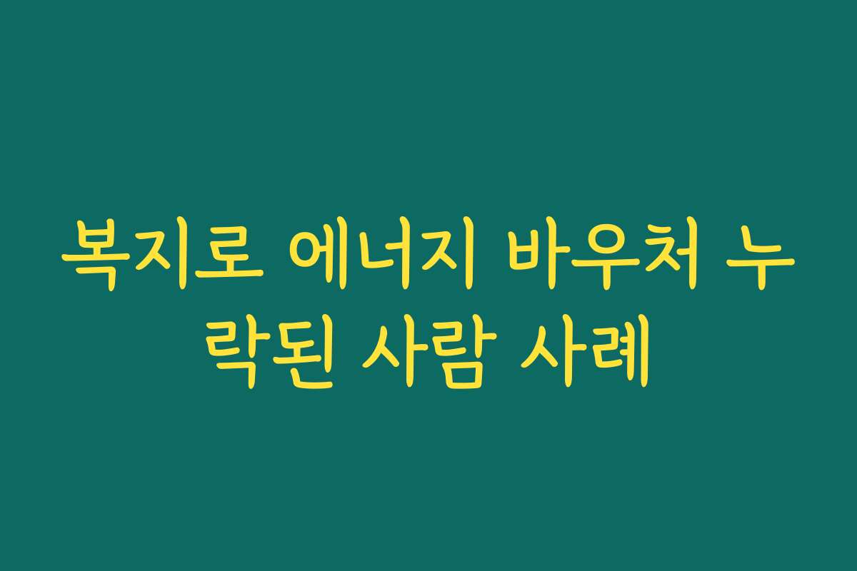 복지로 에너지 바우처 누락된 사람 사례