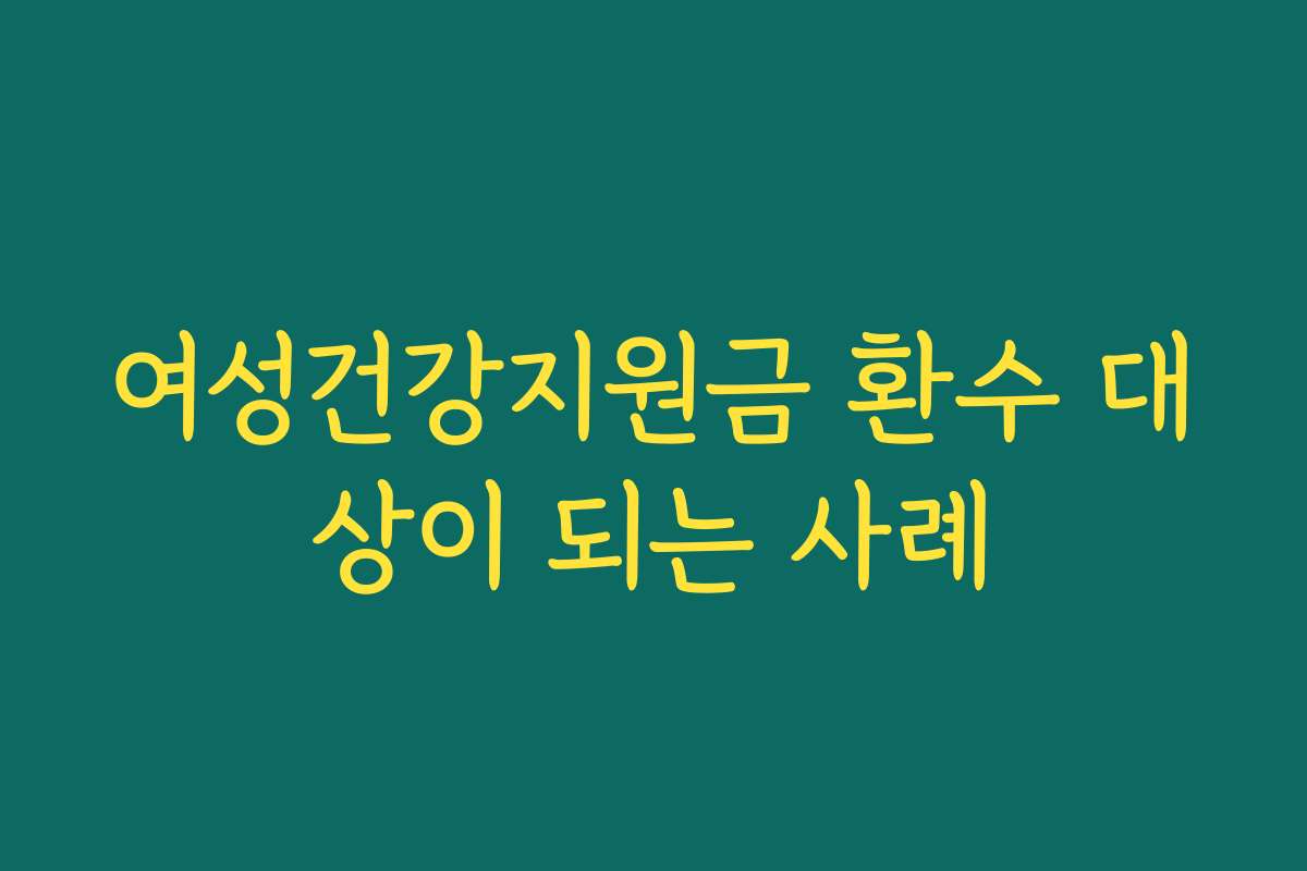 여성건강지원금 환수 대상이 되는 사례