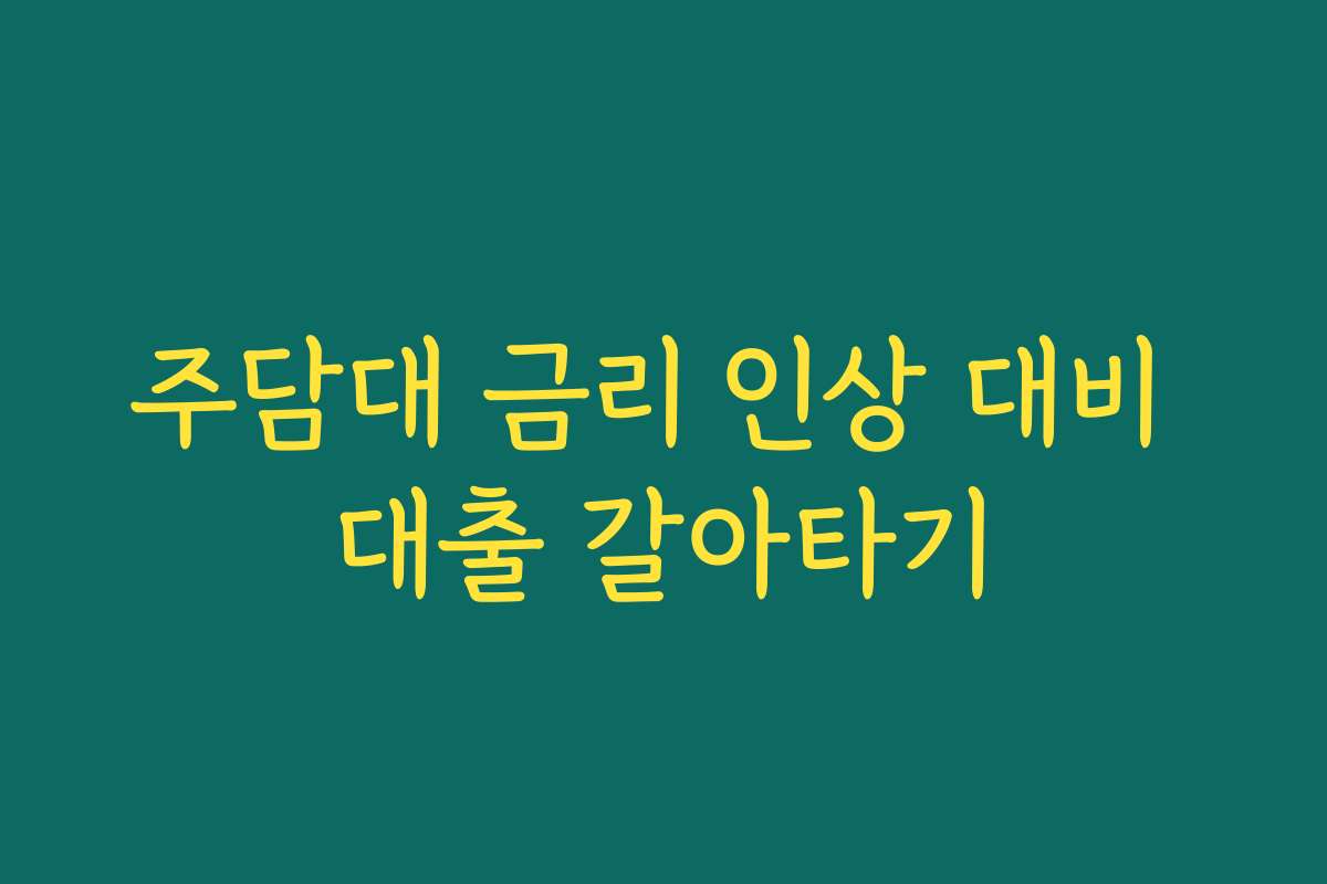 주담대 금리 인상 대비 대출 갈아타기 주담대 금리 인상 대비 대출 갈아타기