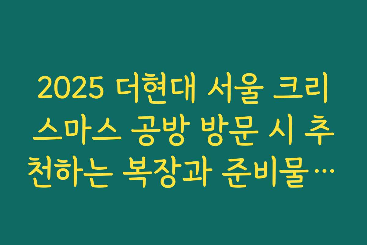 2025 더현대 서울 크리스마스 공방 방문 시 추천하는 복장과 준비물 체크리스트