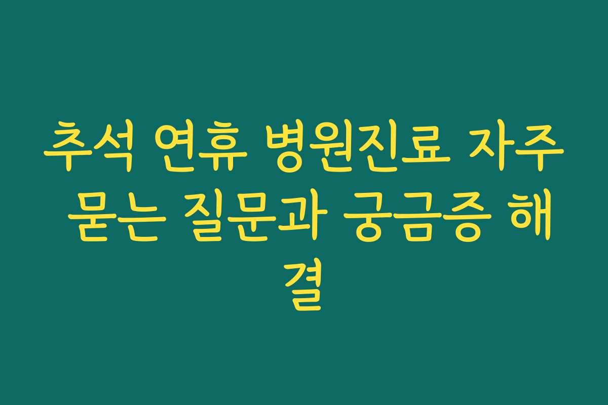 추석 연휴 병원진료 자주 묻는 질문과 궁금증 해결