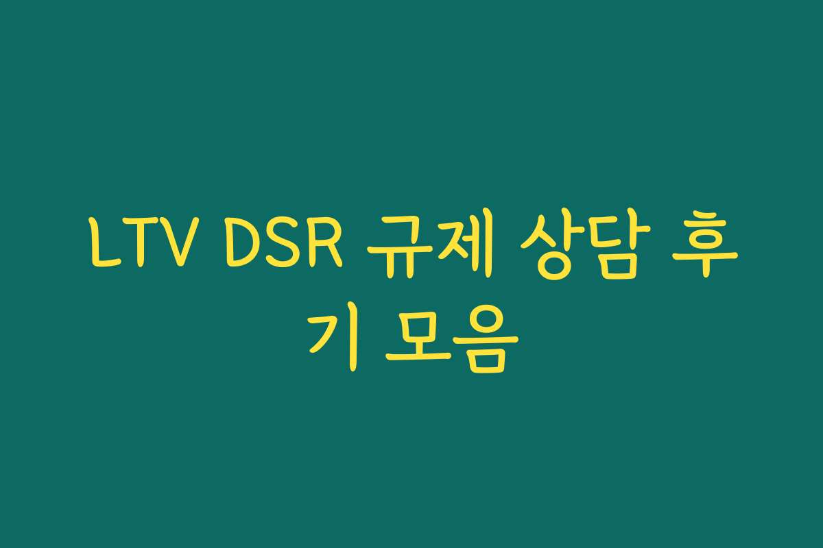 LTV DSR 규제 상담 후기 모음 LTV DSR 규제 상담 후기 모음