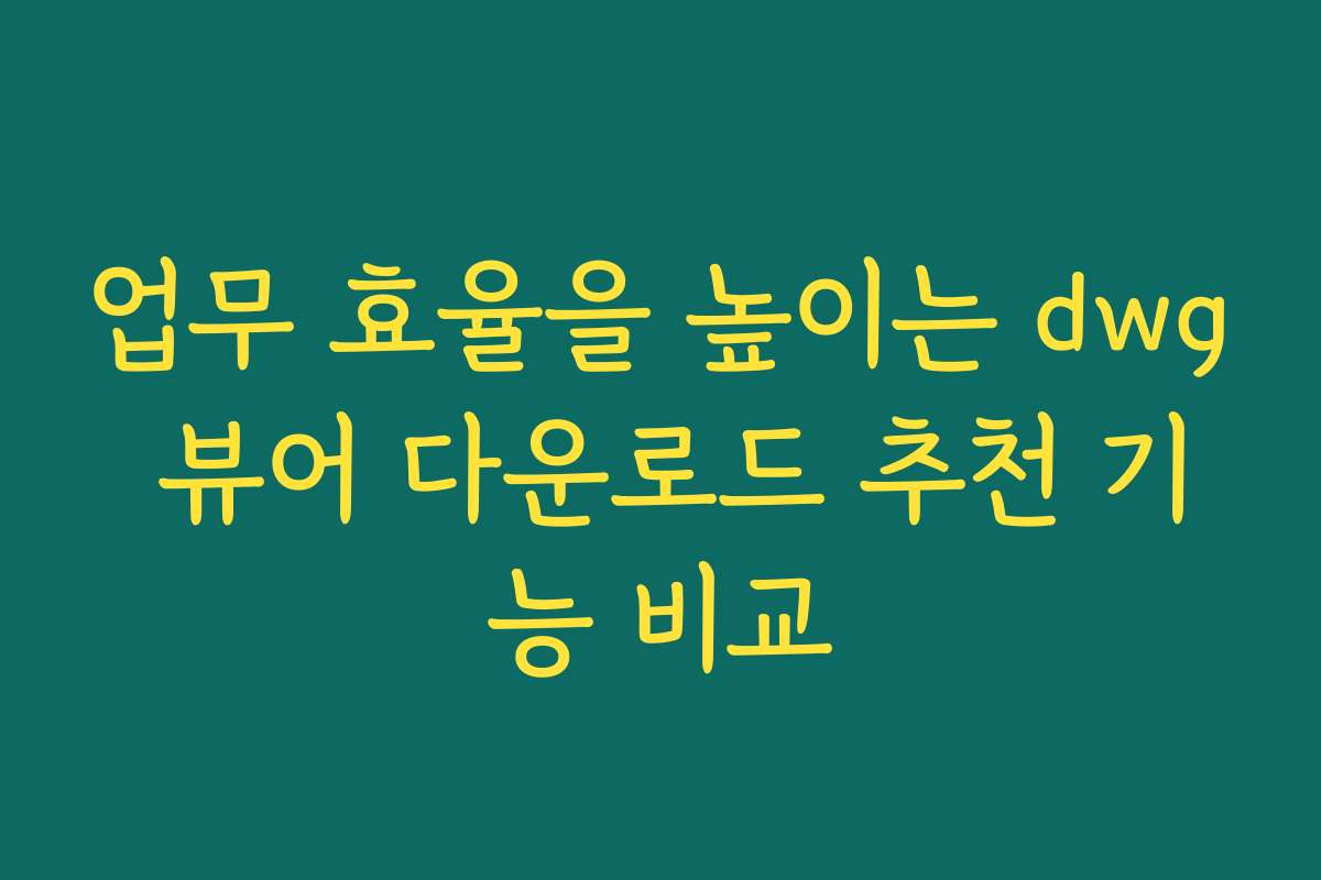 업무 효율을 높이는 dwg 뷰어 다운로드 추천 기능 비교
