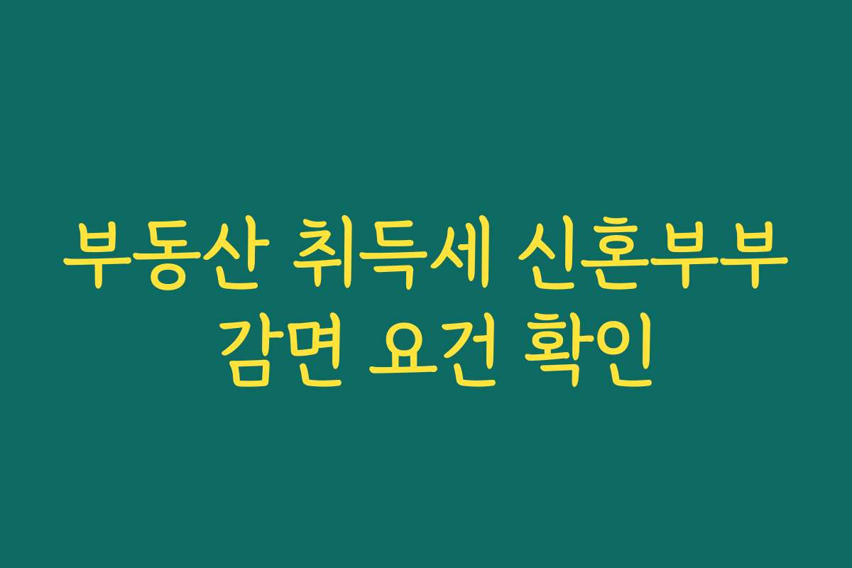 부동산 취득세 신혼부부 감면 요건 확인