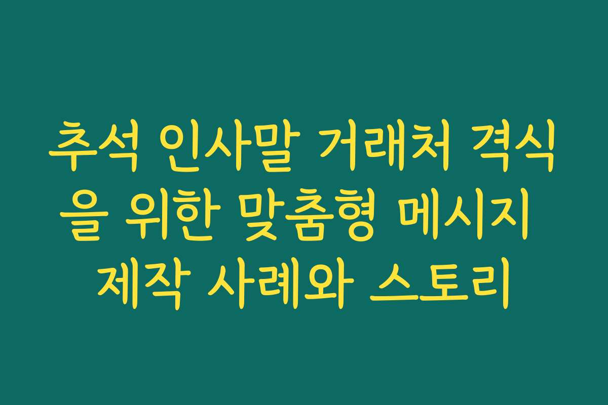 추석 인사말 거래처 격식을 위한 맞춤형 메시지 제작 사례와 스토리