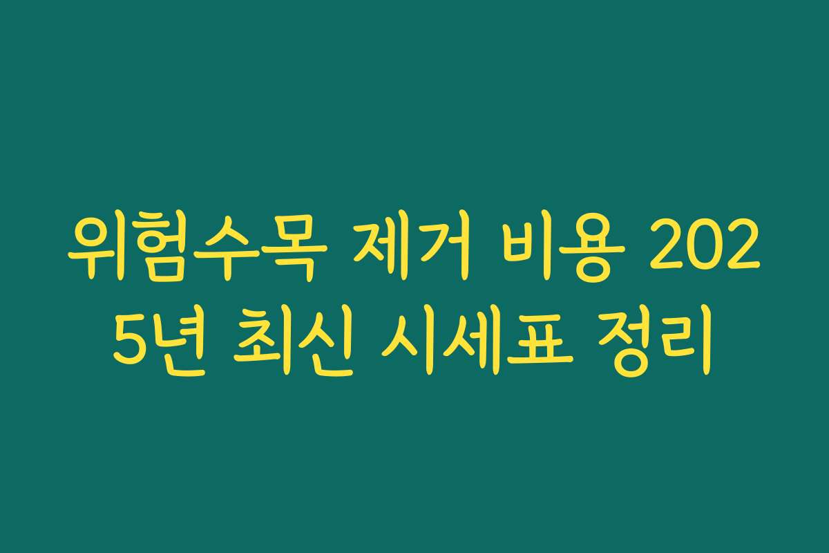위험수목 제거 비용 2025년 최신 시세표 정리 위험수목 제거 비용 2025년 최신 시세표 정리