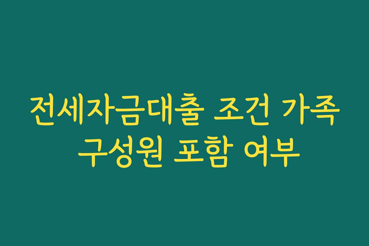 전세자금대출 조건 가족 구성원 포함 여부