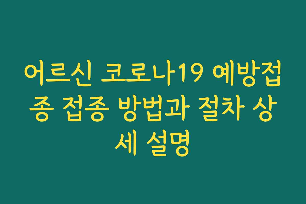 어르신 코로나19 예방접종 접종 방법과 절차 상세 설명