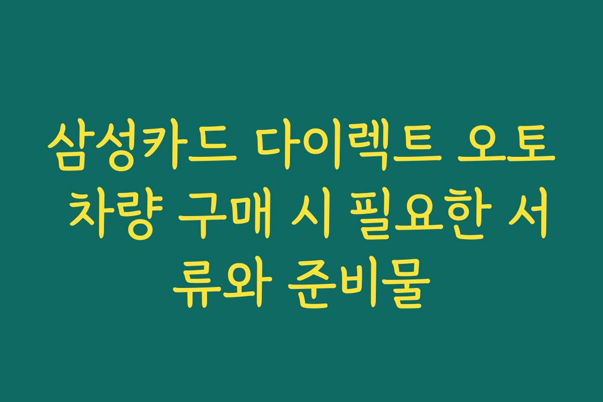 삼성카드 다이렉트 오토 차량 구매 시 필요한 서류와 준비물
