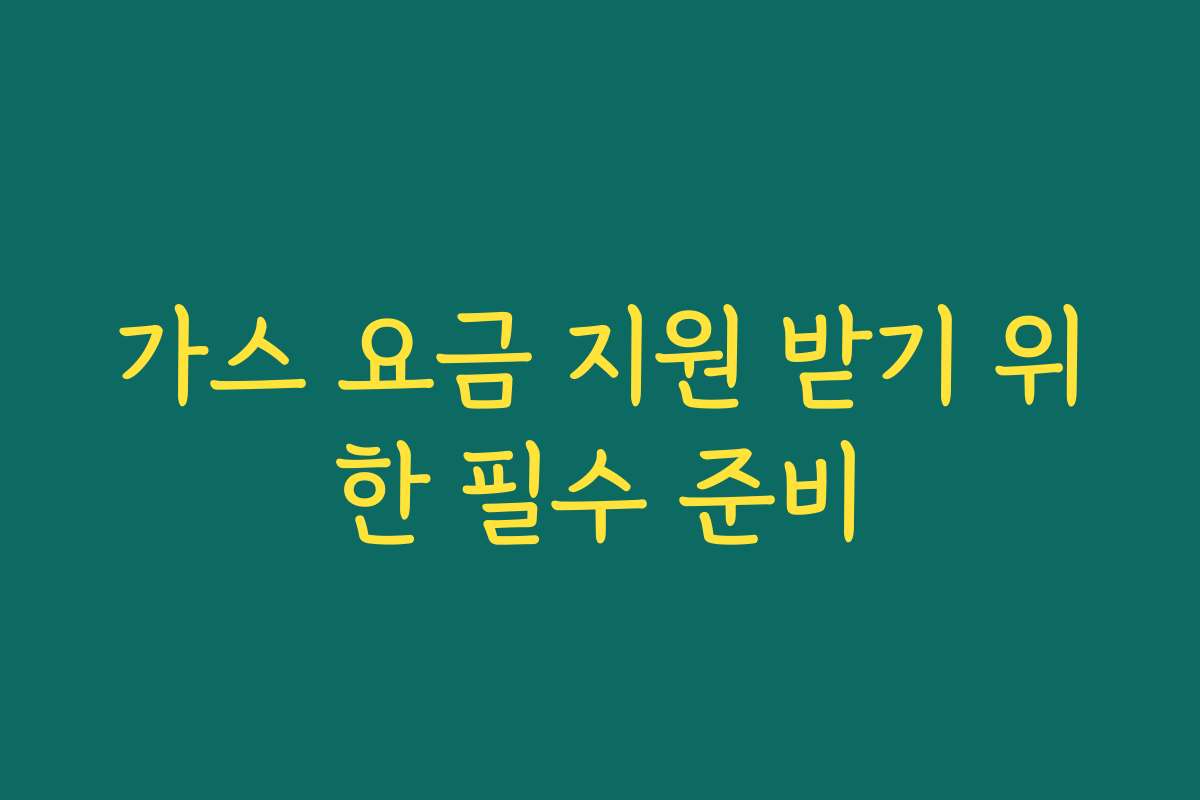 가스 요금 지원 받기 위한 필수 준비 가스 요금 지원 받기 위한 필수 준비