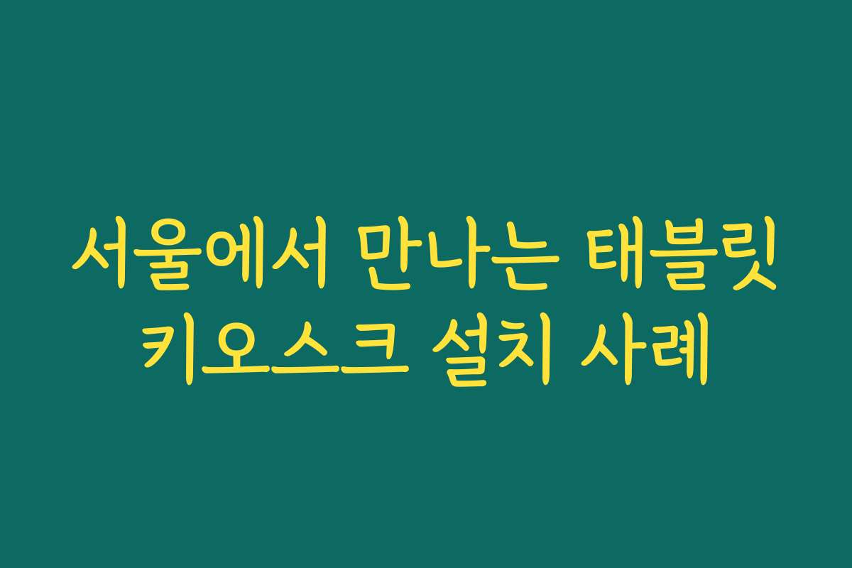 서울에서 만나는 태블릿키오스크 설치 사례