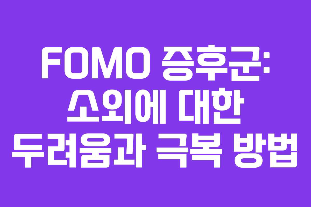 FOMO 증후군: 소외에 대한 두려움과 극복 방법