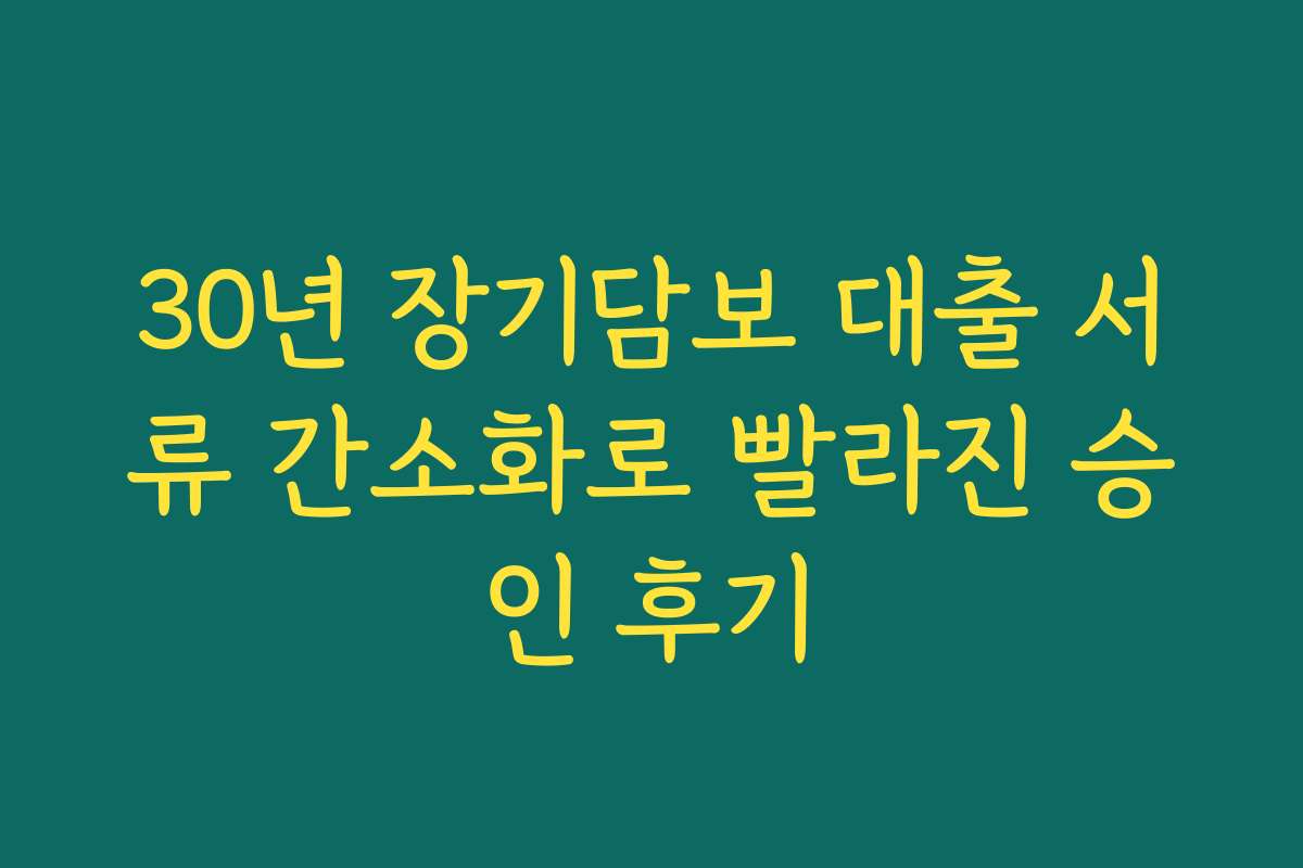 30년 장기담보 대출 서류 간소화로 빨라진 승인 후기