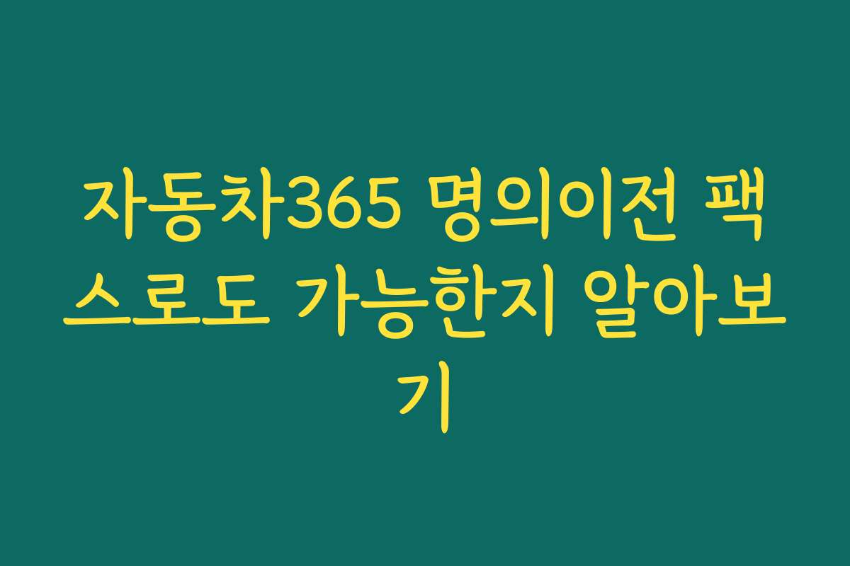 자동차365 명의이전 팩스로도 가능한지 알아보기 자동차365 명의이전 팩스로도 가능한지 알아보기