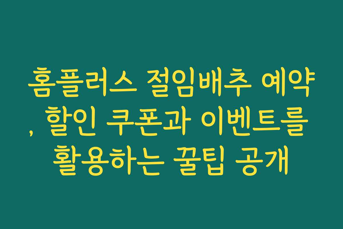 홈플러스 절임배추 예약, 할인 쿠폰과 이벤트를 활용하는 꿀팁 공개