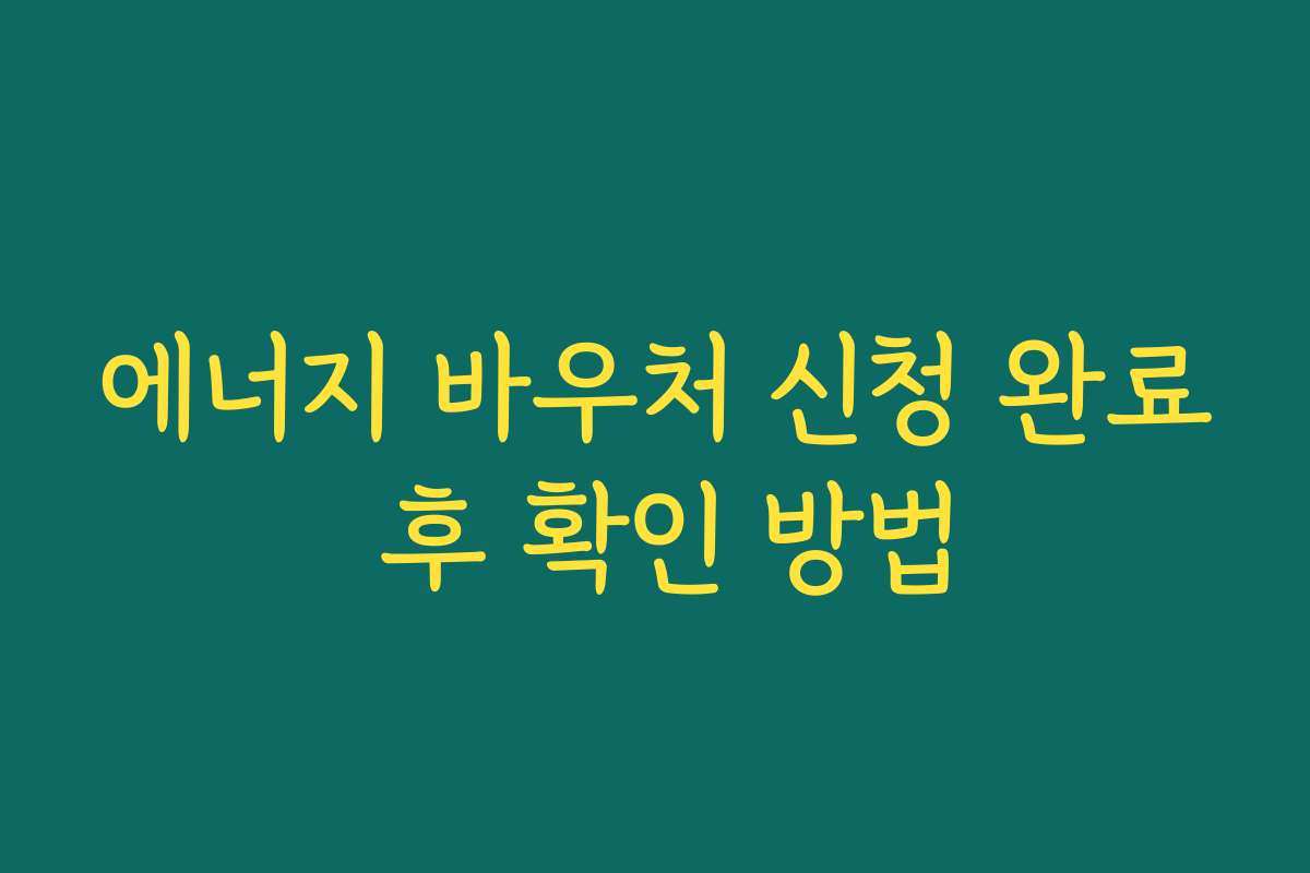 에너지 바우처 신청 완료 후 확인 방법 에너지 바우처 신청 완료 후 확인 방법