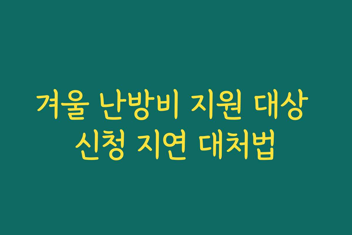 겨울 난방비 지원 대상 신청 지연 대처법