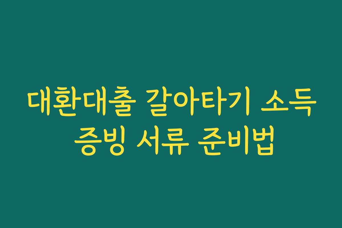 대환대출 갈아타기 소득 증빙 서류 준비법