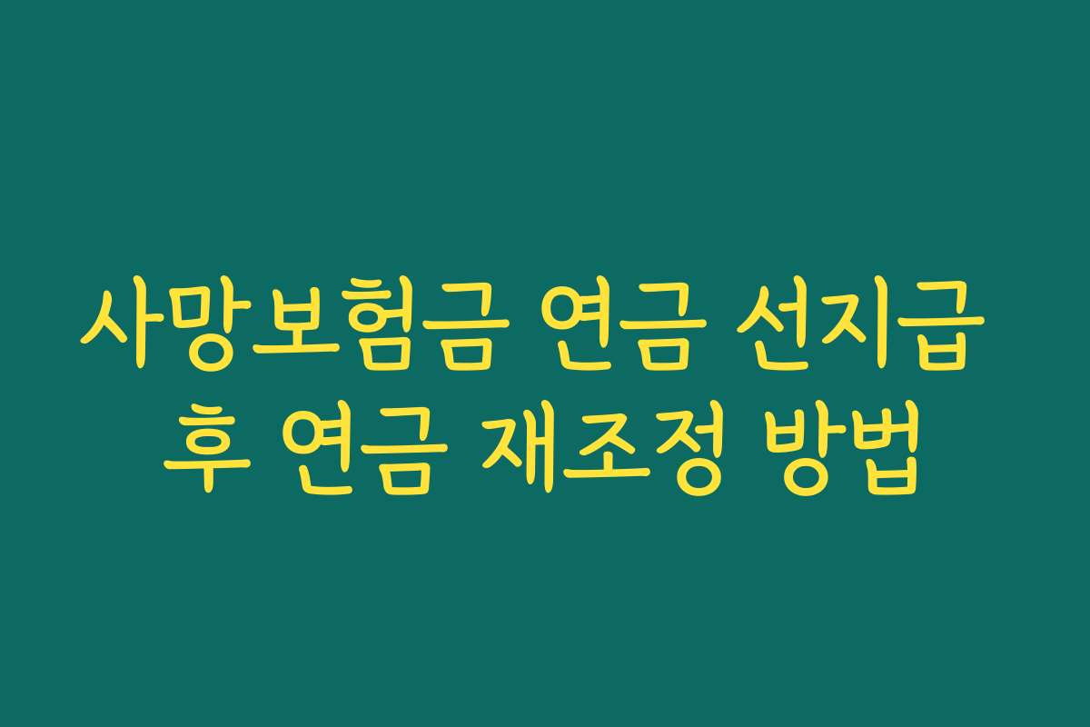 사망보험금 연금 선지급 후 연금 재조정 방법 사망보험금 연금 선지급 후 연금 재조정 방법