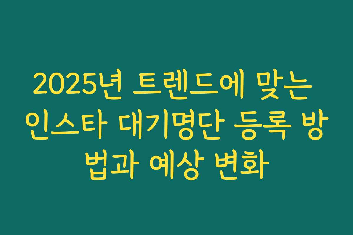 2025년 트렌드에 맞는 인스타 대기명단 등록 방법과 예상 변화