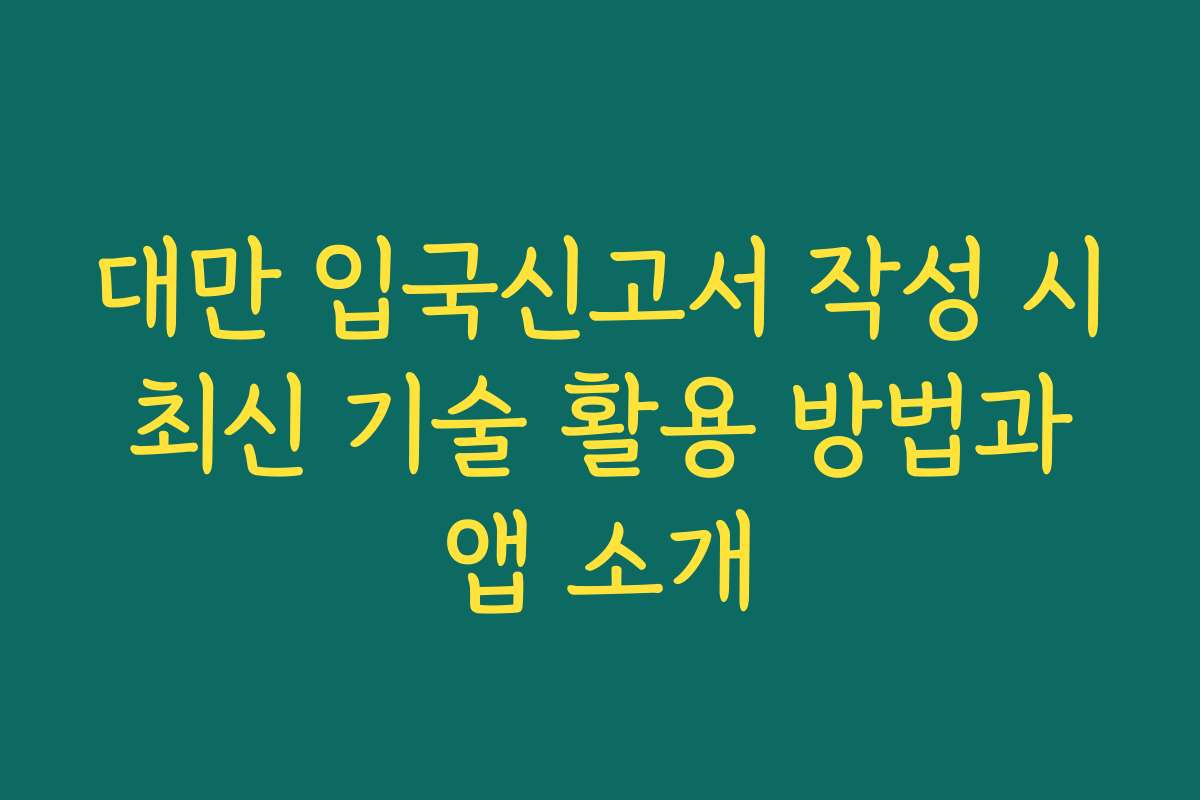 대만 입국신고서 작성 시 최신 기술 활용 방법과 앱 소개